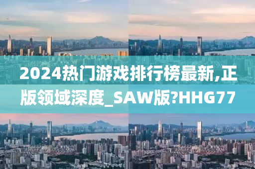 2024热门游戏排行榜最新,正版领域深度_SAW版?HHG77