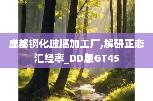 成都钢化玻璃加工厂,解研正态汇经率_DD版GT45