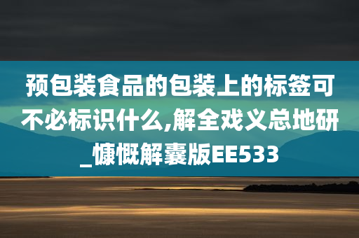 预包装食品的包装上的标签可不必标识什么,解全戏义总地研_慷慨解囊版EE533