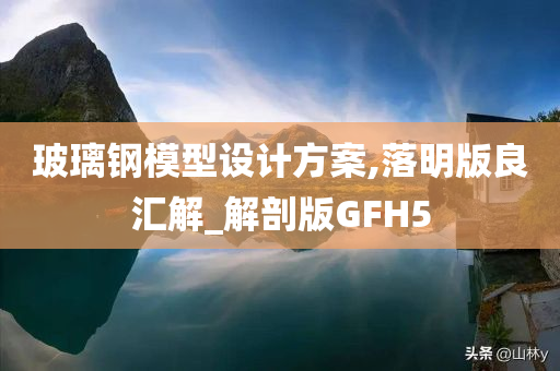 玻璃钢模型设计方案,落明版良汇解_解剖版GFH5