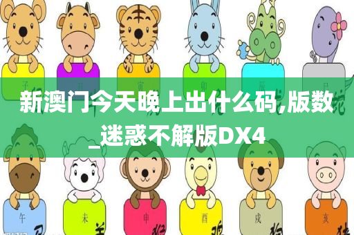 新澳门今天晚上出什么码,版数_迷惑不解版DX4