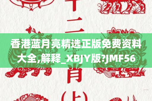 香港蓝月亮精选正版免费资料大全,解释_XBJY版?JMF56