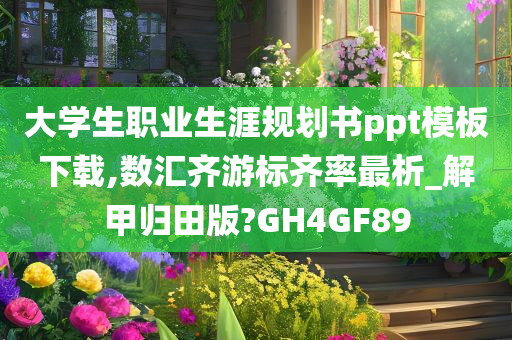 大学生职业生涯规划书ppt模板下载,数汇齐游标齐率最析_解甲归田版?GH4GF89