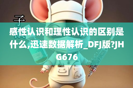 感性认识和理性认识的区别是什么,迅速数据解析_DFJ版?JHG676