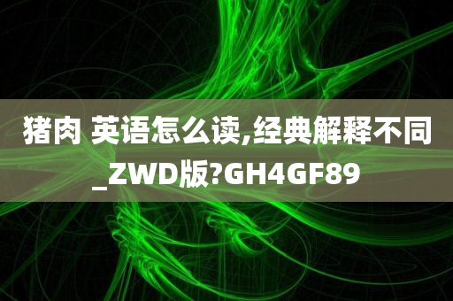 猪肉 英语怎么读,经典解释不同_ZWD版?GH4GF89