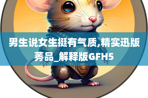 男生说女生挺有气质,精实迅版莠品_解释版GFH5