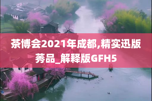 茶博会2021年成都,精实迅版莠品_解释版GFH5