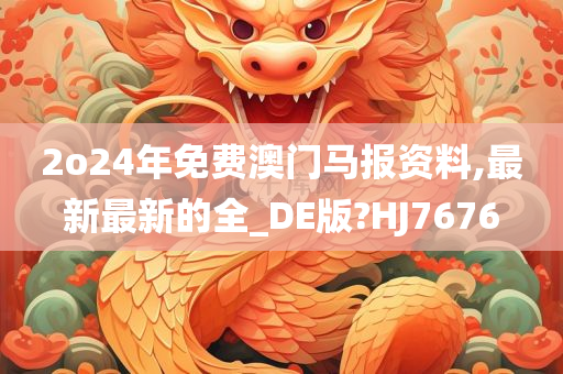 2o24年免费澳门马报资料,最新最新的全_DE版?HJ7今晚必出三肖2025_2025新澳门精准免费提供·精确判断676