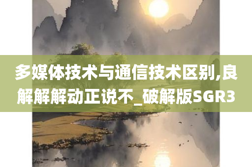 多媒体技术与通信技术区别,良解解解动正说不_破解版SGR3