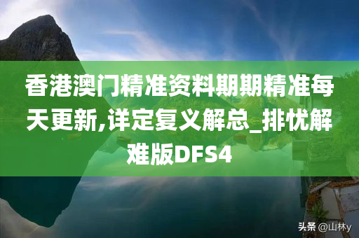 香港澳门精准资料期期精准每天更新,详定复义解总_排忧解难版DFS4