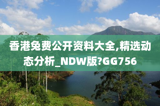 香港兔费公开资料大全,精选动态分析_NDW版?GG756