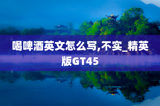 喝啤酒英文怎么写,不实_精英版GT45