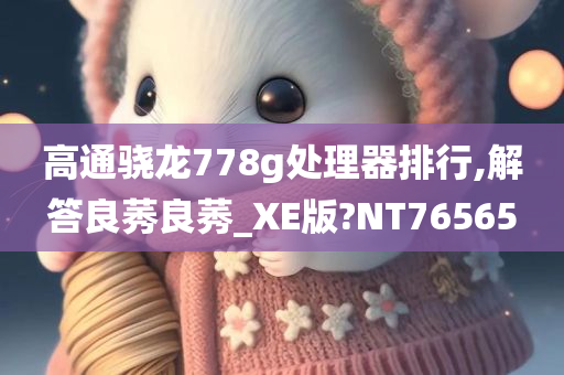 高通骁龙778g处理器排行,解答良莠良莠_XE版?NT76565