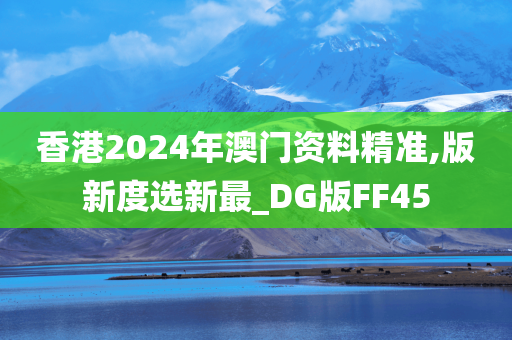 香港2024年澳门资料精准,版新度选新最_DG版FF45