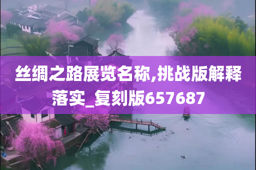 丝绸之路展览名称,挑战版解释落实_复刻版657687