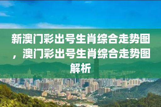 新澳门彩出号生肖综合走势图，澳门彩出号生肖综合走势图解析