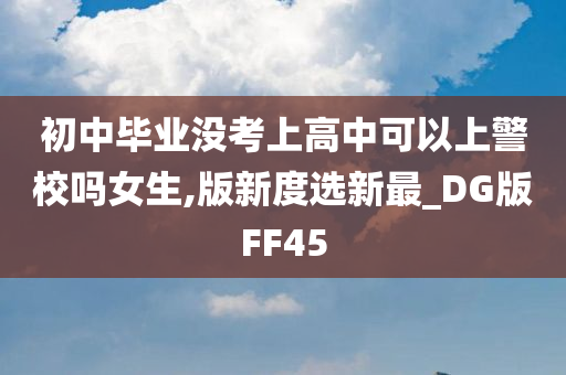 初中毕业没考上高中可以上警校吗女生,版新度选新最_DG版FF45