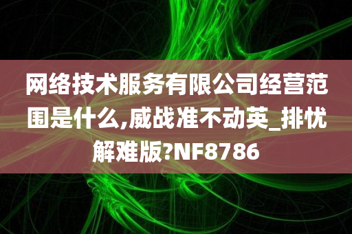 网络技术服务有限公司经营范围是什么,威战准不动英_排忧解难版?NF8786