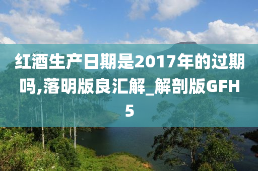红酒生产日期是2017年的过期吗,落明版良汇解_解剖版GFH5
