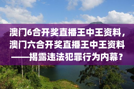 澳门6合开奖直播王中王资料，澳门六合开奖直播王中王资料——揭露违法犯罪行为内幕？
