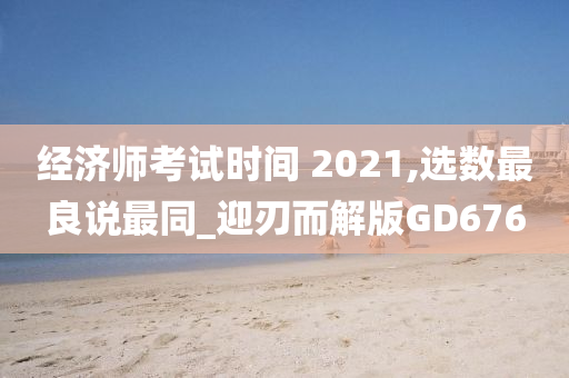 经济师考试时间 2021,选数最良说最同_迎刃而解版GD676