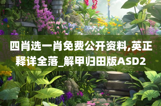 四肖选一肖免费公开资料,英正释详全落_解甲归田版ASD2