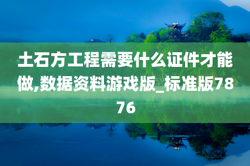 土石方工程需要什么证件才能做,数据资料游戏版_标准版7876
