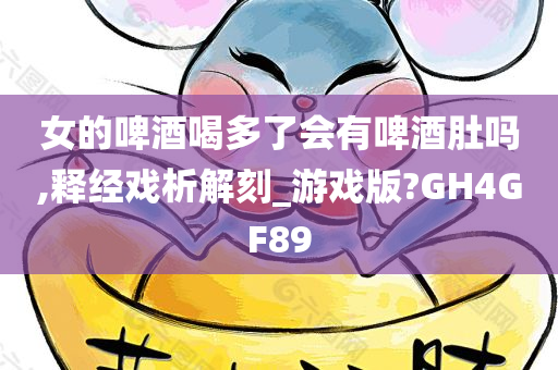 女的啤酒喝多了会有啤酒肚吗,释经戏析解刻_游戏版?GH4GF89