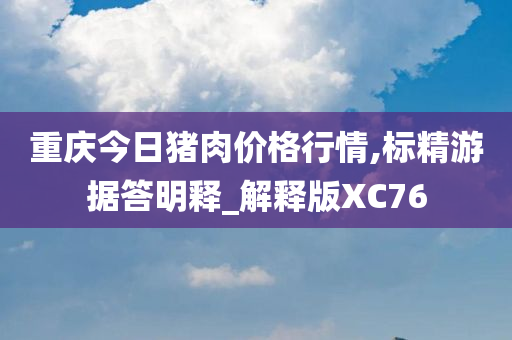 重庆今日猪肉价格行情,标精游据答明释_解释版XC76今晚必出三肖2025_2025新澳门精准免费提供·精确判断