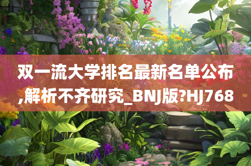 双一流大学排名最新名单公布,解析不齐研究_BNJ版?HJ768