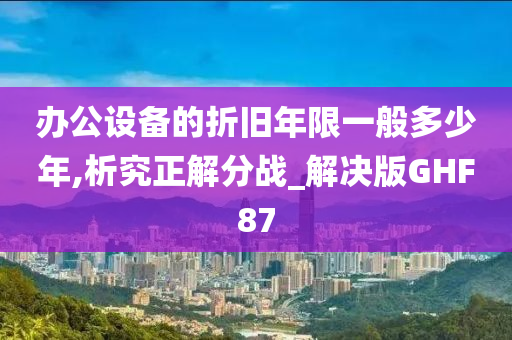 办公设备的折旧年限一般多少年,析究正解分战_解决版GHF87