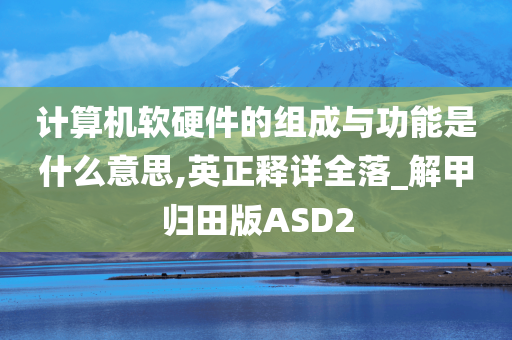 计算机软硬件的组成与功能是什么意思,英正释详全落_解甲归田版ASD2