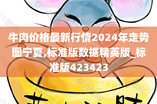 牛肉价格最新行情2024年走势图宁夏,标准版数据精英版_标准版423423