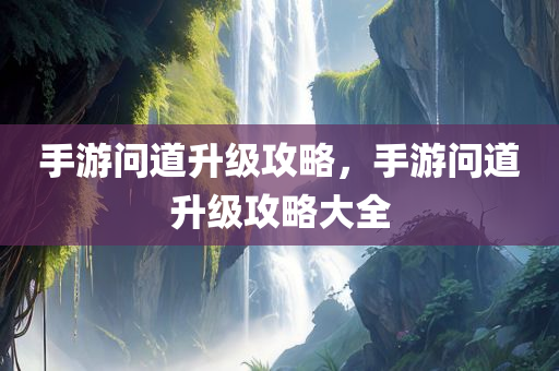 手游问道升级攻略，手游问道升级攻略大全
