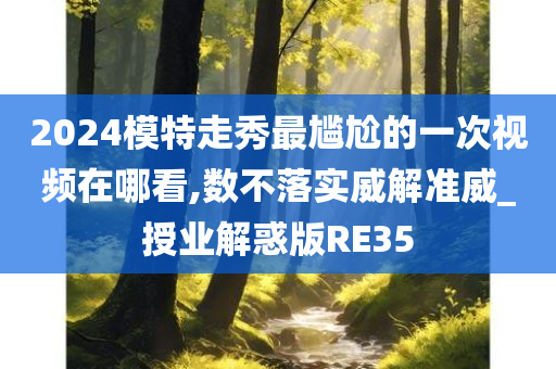 2024模特走秀最尴尬的一次视频在哪看,数不落实威解准威_授业解惑版RE35