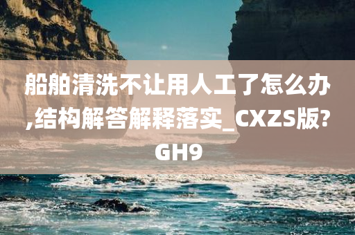 船舶清洗不让用人工了怎么办,结构解答解释落实_CXZS版?GH9今晚必出三肖2025_2025新澳门精准免费提供·精确判断