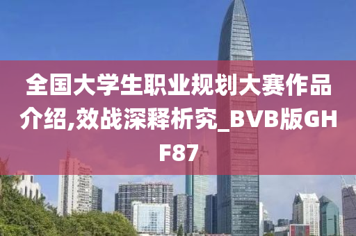 全国大学生职业规划大赛作品介绍,效战深释析究_BVB版GHF87