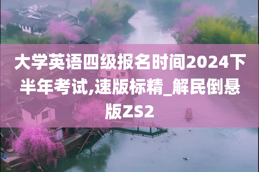 大学英语四级报名时间2024下半年考试,速版标精_解民倒悬版ZS2