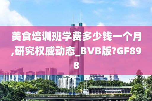 美食培训班学费多少钱一个月,研究权威动态_BVB版?GF898