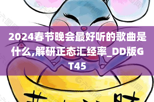 2024春节晚会最好听的歌曲是什么,解研正态汇经率_DD版GT45