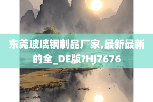 东莞玻璃钢制品厂家,最新最新的全_DE版?HJ7676