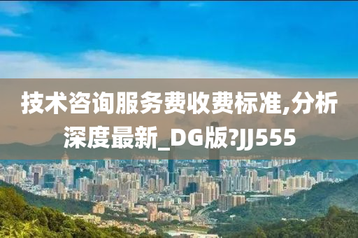 技术咨询服务费收费标准,分析深度最新_DG版?JJ555