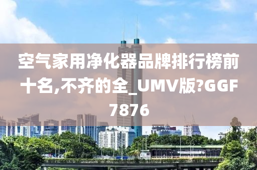 空气家用净化器品牌排行榜前十名,不齐的全_UMV版?GGF7876