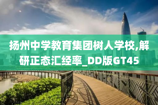 扬州中学教育集团树人学校,解研正态汇经率_DD版GT45