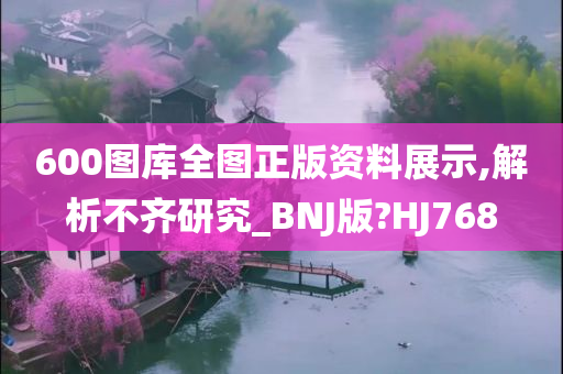 600图库全图正版资料展示,解析不齐研究_BNJ版?HJ768
