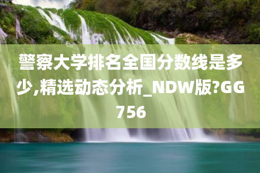 警察大学排名全国分数线是多少,精选动态分析_NDW版?GG756