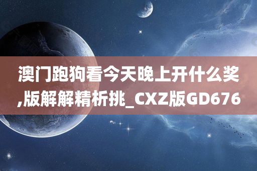 澳门跑狗看今天晚上开什么奖,版解解精析挑_CXZ版GD676今晚必出三肖2025_2025新澳门精准免费提供·精确判断