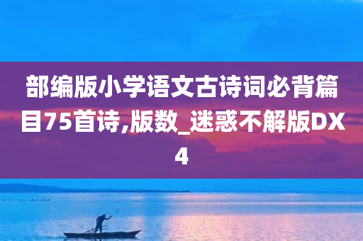 部编版小学语文古诗词必背篇目75首诗,版数_迷惑不解版DX4