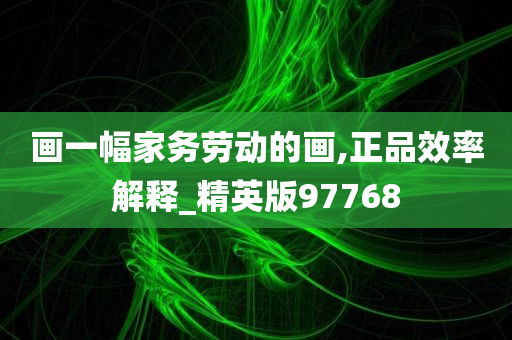 画一幅家务劳动的画,正品效率解释_精英版97768