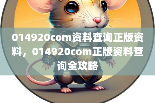 014920com资料查询正版资料，014920com正版资料查询全攻略